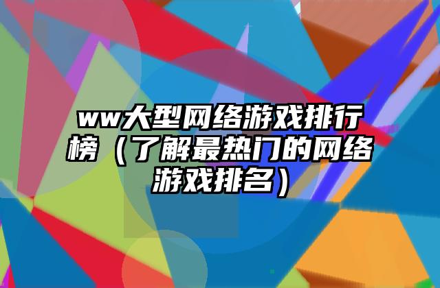 ww大型网络游戏排行榜（了解最热门的网络游戏排名）