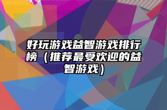 好玩游戏益智游戏排行榜（推荐最受欢迎的益智游戏）