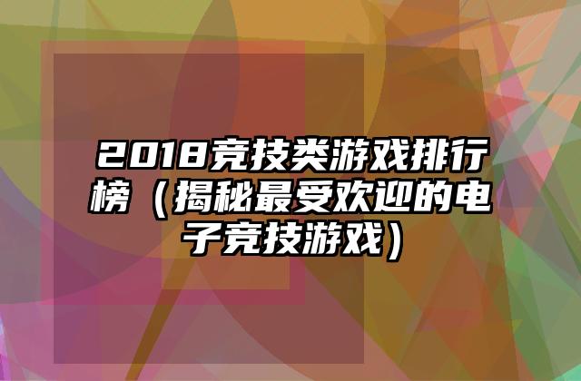 2018竞技类游戏排行榜（揭秘最受欢迎的电子竞技游戏）