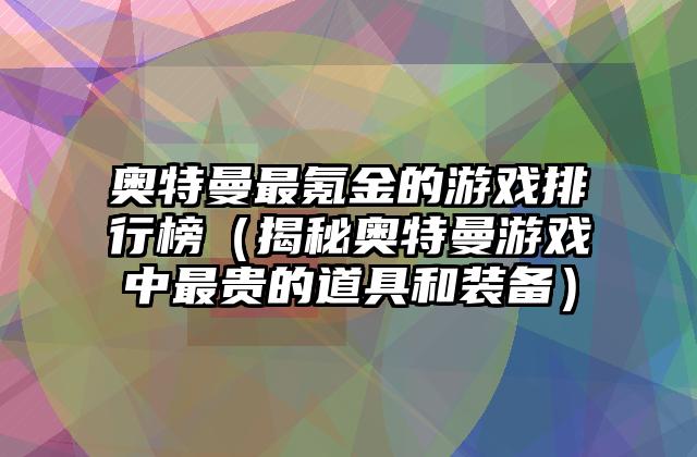 奥特曼最氪金的游戏排行榜（揭秘奥特曼游戏中最贵的道具和装备）