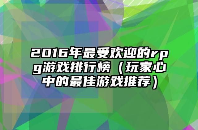2016年最受欢迎的rpg游戏排行榜（玩家心中的最佳游戏推荐）