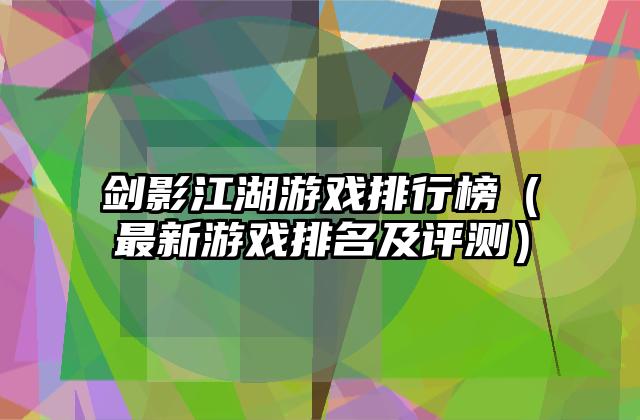 剑影江湖游戏排行榜（最新游戏排名及评测）