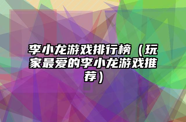 李小龙游戏排行榜（玩家最爱的李小龙游戏推荐）