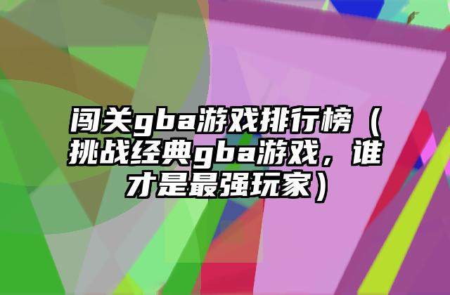 闯关gba游戏排行榜（挑战经典gba游戏，谁才是最强玩家）
