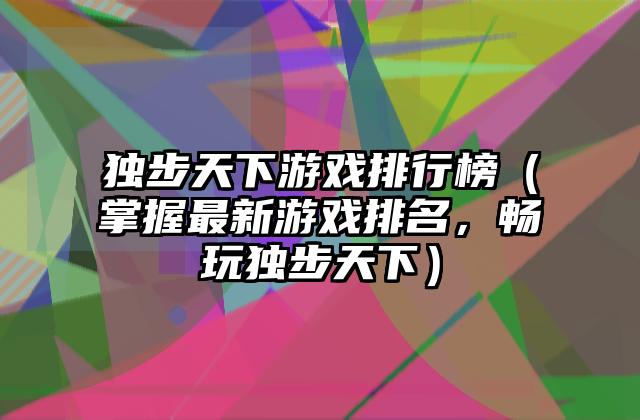 独步天下游戏排行榜（掌握最新游戏排名，畅玩独步天下）