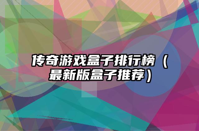 传奇游戏盒子排行榜（最新版盒子推荐）