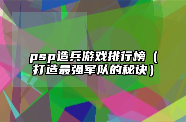 psp造兵游戏排行榜（打造最强军队的秘诀）