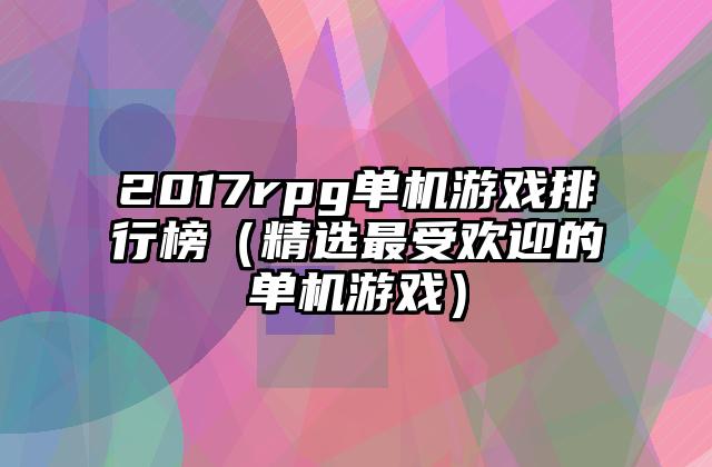 2017rpg单机游戏排行榜（精选最受欢迎的单机游戏）