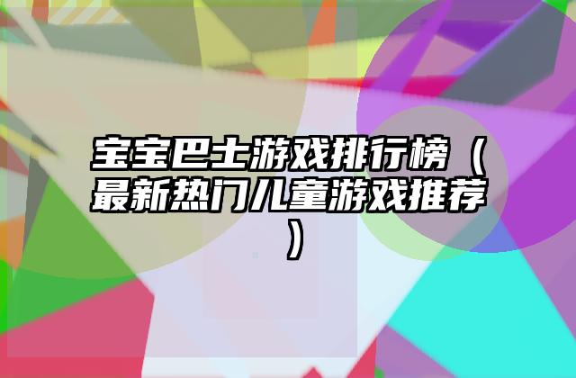 宝宝巴士游戏排行榜（最新热门儿童游戏推荐）