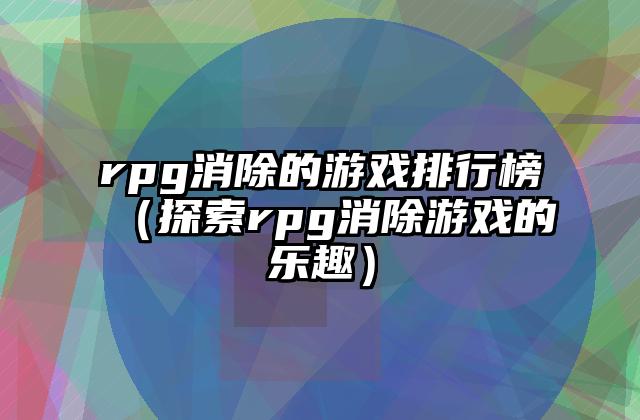 rpg消除的游戏排行榜（探索rpg消除游戏的乐趣）