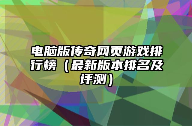 电脑版传奇网页游戏排行榜（最新版本排名及评测）