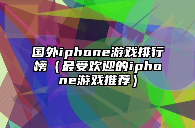 国外iphone游戏排行榜（最受欢迎的iphone游戏推荐）