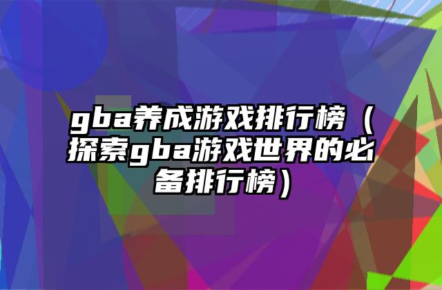 gba养成游戏排行榜（探索gba游戏世界的必备排行榜）