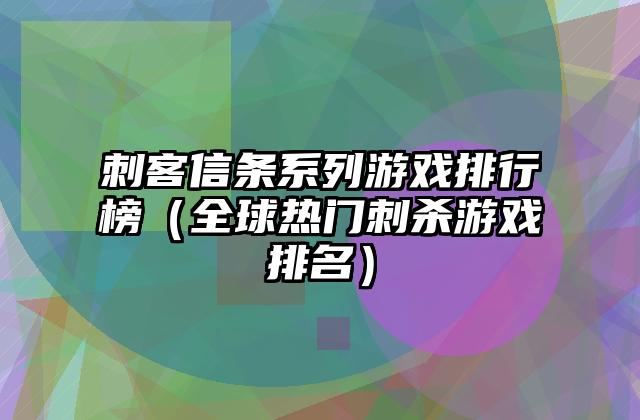 刺客信条系列游戏排行榜（全球热门刺杀游戏排名）