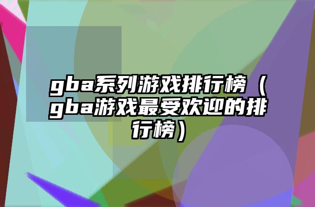 gba系列游戏排行榜（gba游戏最受欢迎的排行榜）