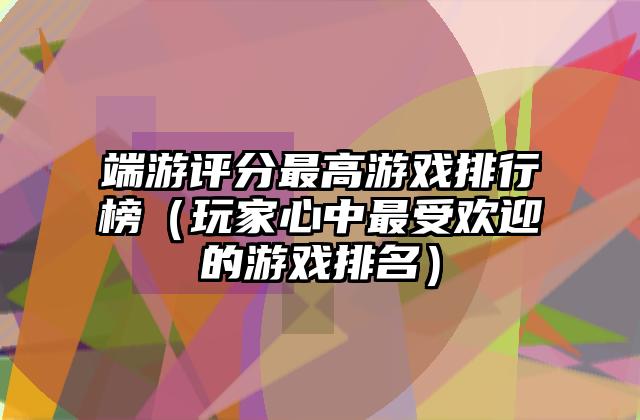 端游评分最高游戏排行榜（玩家心中最受欢迎的游戏排名）