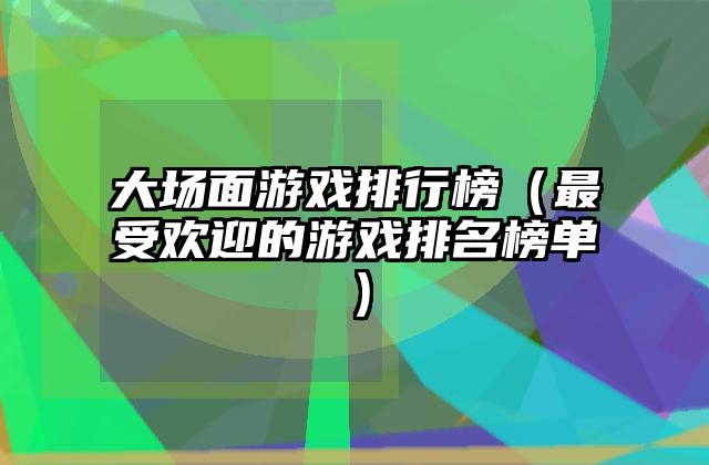 大场面游戏排行榜（最受欢迎的游戏排名榜单）