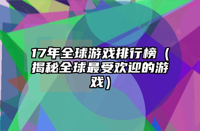 17年全球游戏排行榜（揭秘全球最受欢迎的游戏）