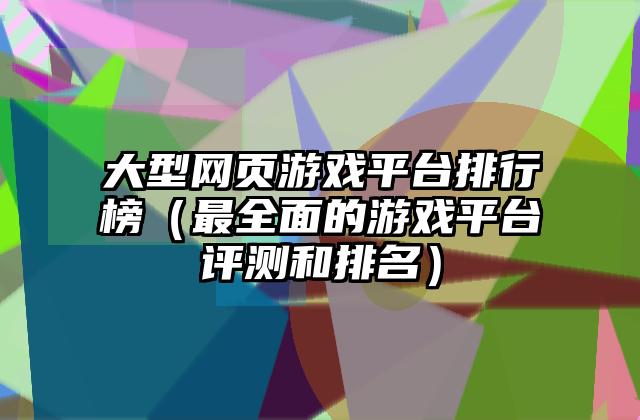 大型网页游戏平台排行榜（最全面的游戏平台评测和排名）