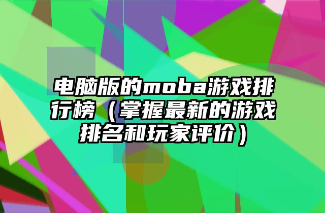 电脑版的moba游戏排行榜（掌握最新的游戏排名和玩家评价）