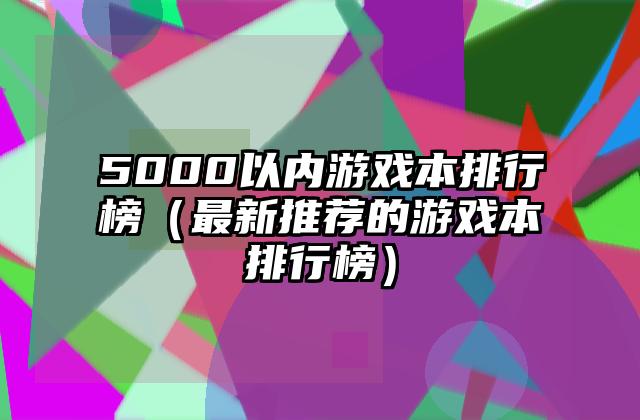 5000以内游戏本排行榜（最新推荐的游戏本排行榜）