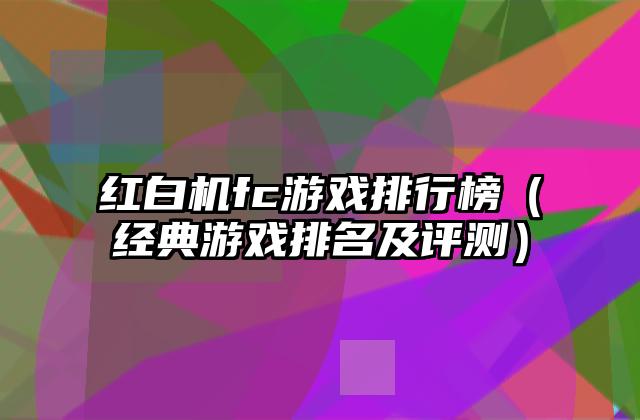 红白机fc游戏排行榜（经典游戏排名及评测）