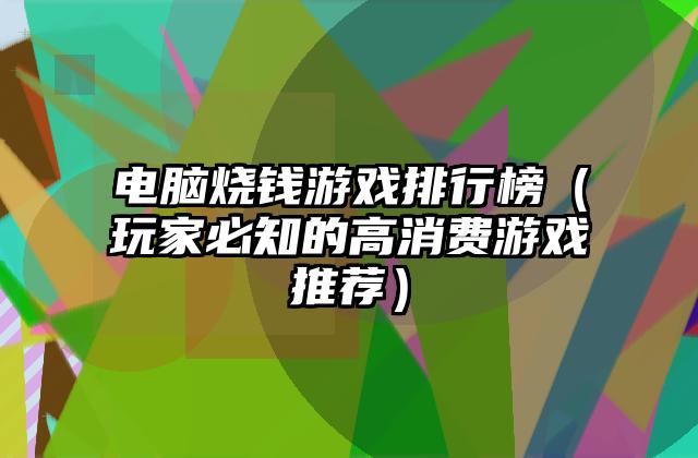电脑烧钱游戏排行榜（玩家必知的高消费游戏推荐）