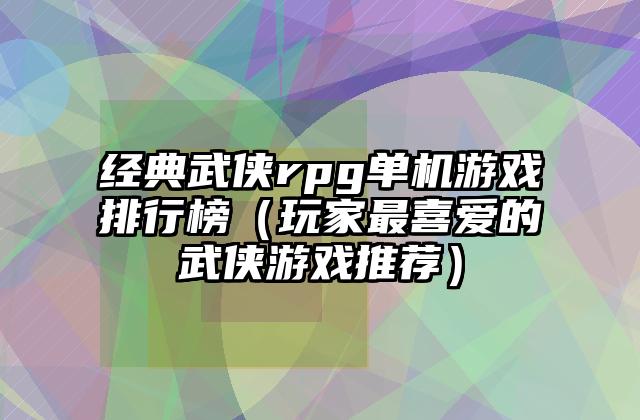 经典武侠rpg单机游戏排行榜（玩家最喜爱的武侠游戏推荐）