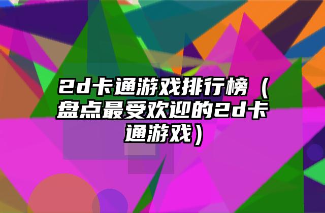 2d卡通游戏排行榜（盘点最受欢迎的2d卡通游戏）