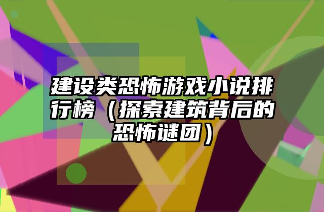 建设类恐怖游戏小说排行榜（探索建筑背后的恐怖谜团）