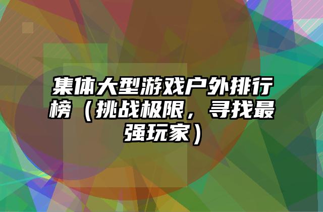 集体大型游戏户外排行榜（挑战极限，寻找最强玩家）