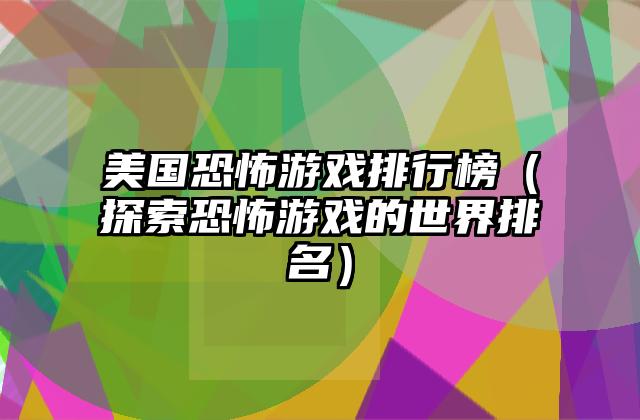 美国恐怖游戏排行榜（探索恐怖游戏的世界排名）