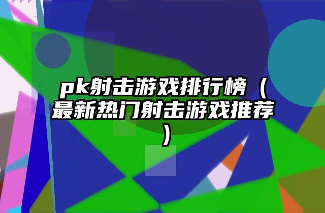 pk射击游戏排行榜（最新热门射击游戏推荐）