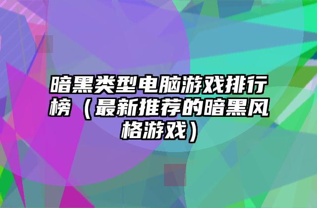 暗黑类型电脑游戏排行榜（最新推荐的暗黑风格游戏）