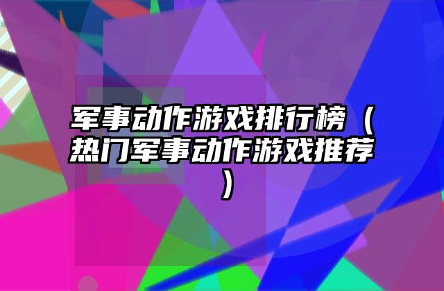 军事动作游戏排行榜（热门军事动作游戏推荐）