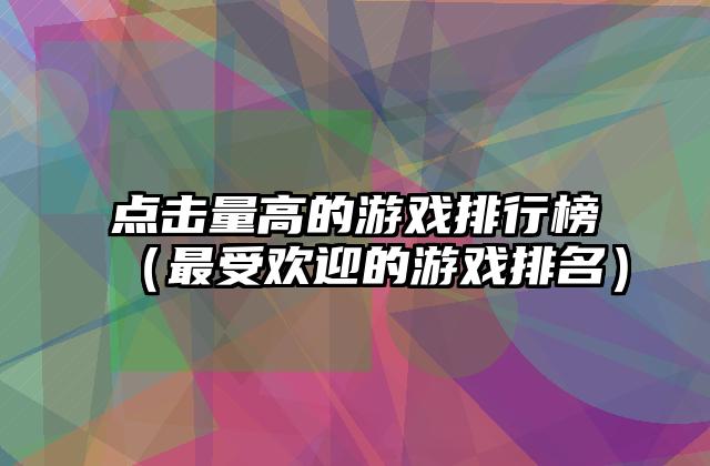 点击量高的游戏排行榜（最受欢迎的游戏排名）