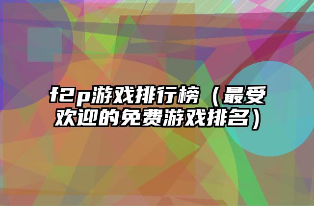 f2p游戏排行榜（最受欢迎的免费游戏排名）