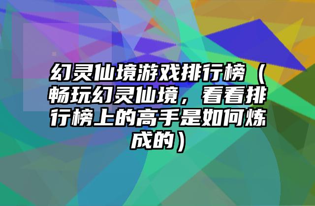 幻灵仙境游戏排行榜（畅玩幻灵仙境，看看排行榜上的高手是如何炼成的）