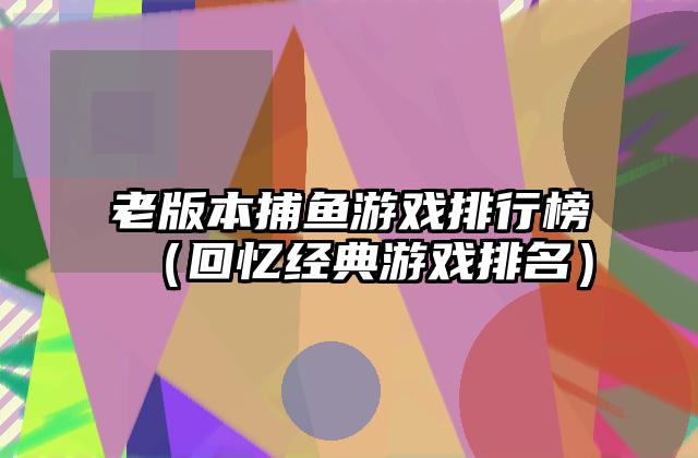老版本捕鱼游戏排行榜（回忆经典游戏排名）