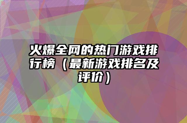 火爆全网的热门游戏排行榜（最新游戏排名及评价）
