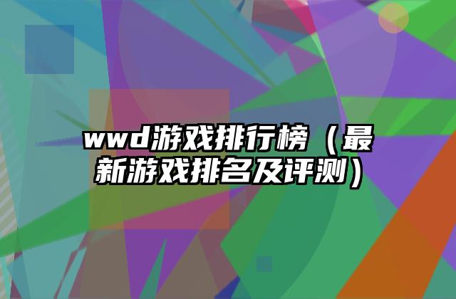 wwd游戏排行榜（最新游戏排名及评测）