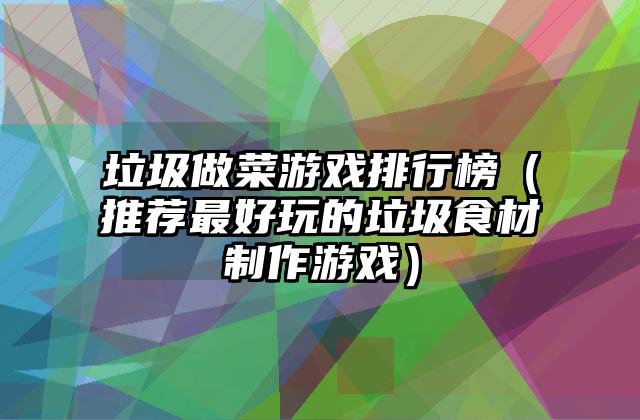 垃圾做菜游戏排行榜（推荐最好玩的垃圾食材制作游戏）