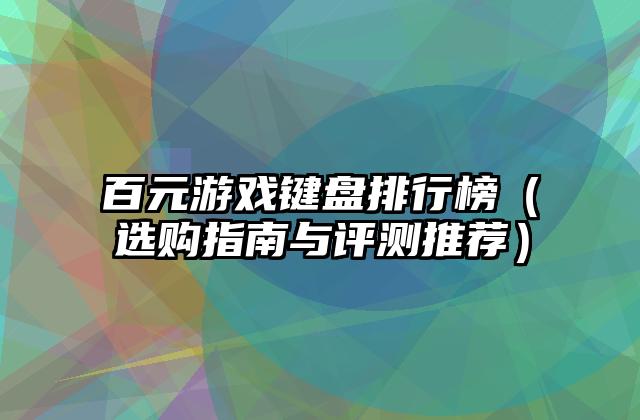 百元游戏键盘排行榜（选购指南与评测推荐）