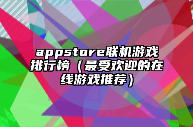 appstore联机游戏排行榜（最受欢迎的在线游戏推荐）