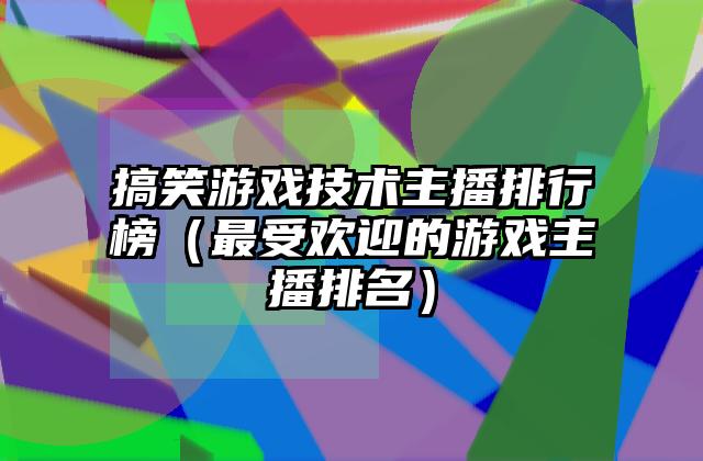 搞笑游戏技术主播排行榜（最受欢迎的游戏主播排名）