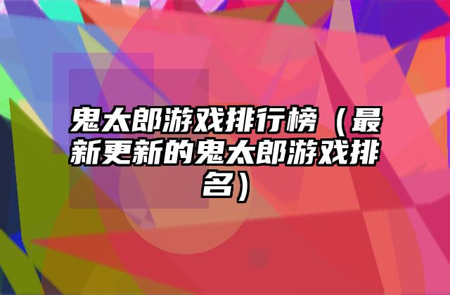 鬼太郎游戏排行榜（最新更新的鬼太郎游戏排名）