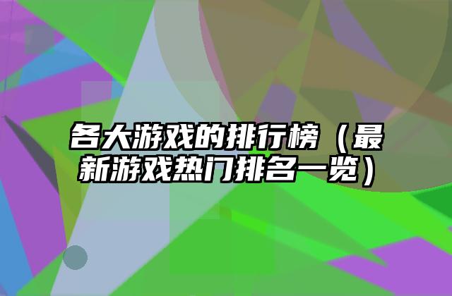 各大游戏的排行榜（最新游戏热门排名一览）