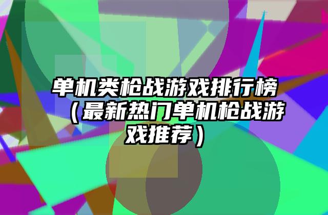 单机类枪战游戏排行榜（最新热门单机枪战游戏推荐）