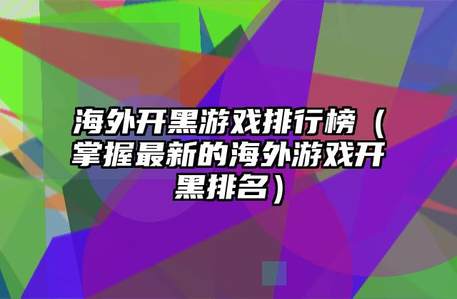 海外开黑游戏排行榜（掌握最新的海外游戏开黑排名）