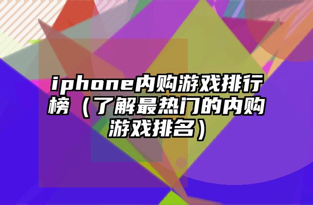 iphone内购游戏排行榜（了解最热门的内购游戏排名）